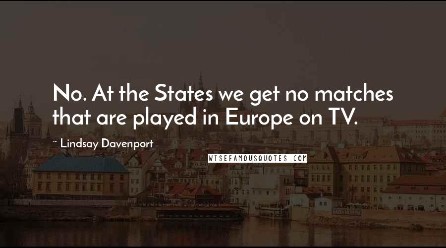 Lindsay Davenport Quotes: No. At the States we get no matches that are played in Europe on TV.