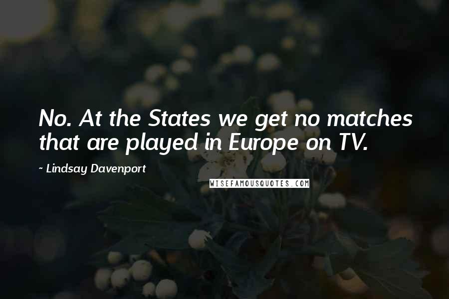 Lindsay Davenport Quotes: No. At the States we get no matches that are played in Europe on TV.