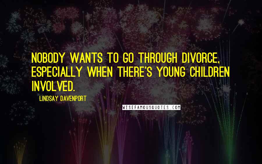 Lindsay Davenport Quotes: Nobody wants to go through divorce, especially when there's young children involved.