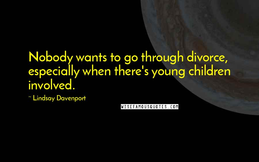 Lindsay Davenport Quotes: Nobody wants to go through divorce, especially when there's young children involved.