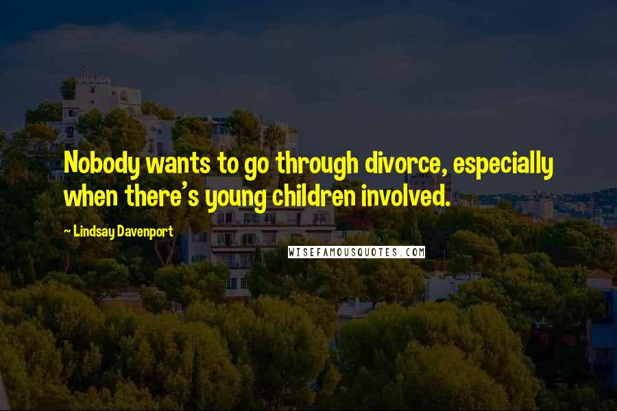 Lindsay Davenport Quotes: Nobody wants to go through divorce, especially when there's young children involved.