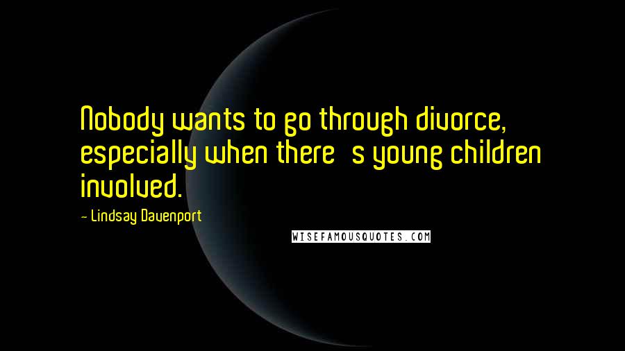 Lindsay Davenport Quotes: Nobody wants to go through divorce, especially when there's young children involved.