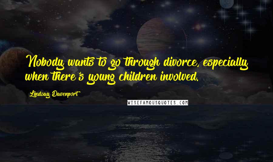 Lindsay Davenport Quotes: Nobody wants to go through divorce, especially when there's young children involved.