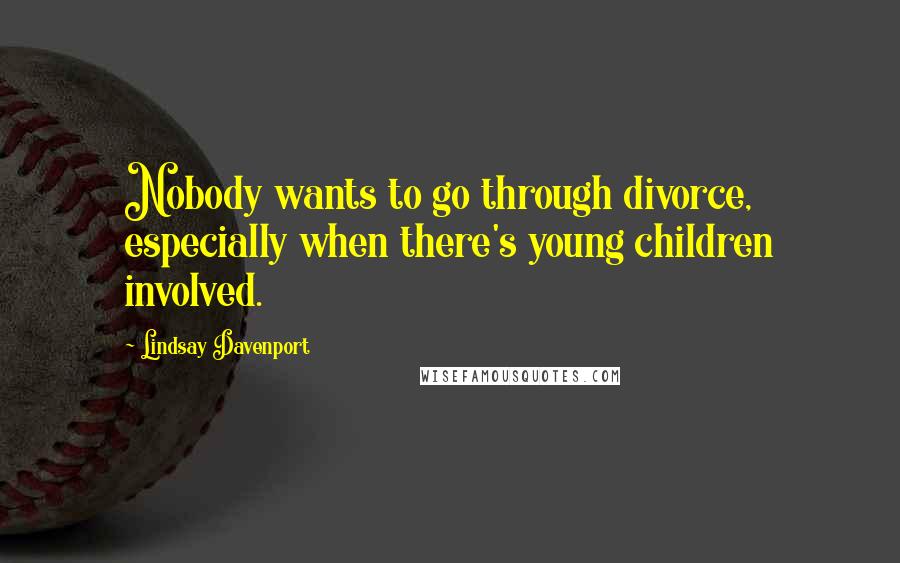 Lindsay Davenport Quotes: Nobody wants to go through divorce, especially when there's young children involved.