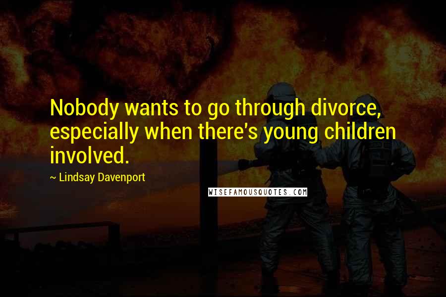 Lindsay Davenport Quotes: Nobody wants to go through divorce, especially when there's young children involved.