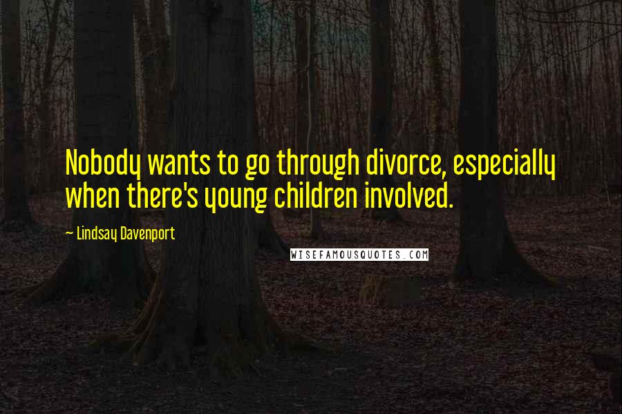 Lindsay Davenport Quotes: Nobody wants to go through divorce, especially when there's young children involved.