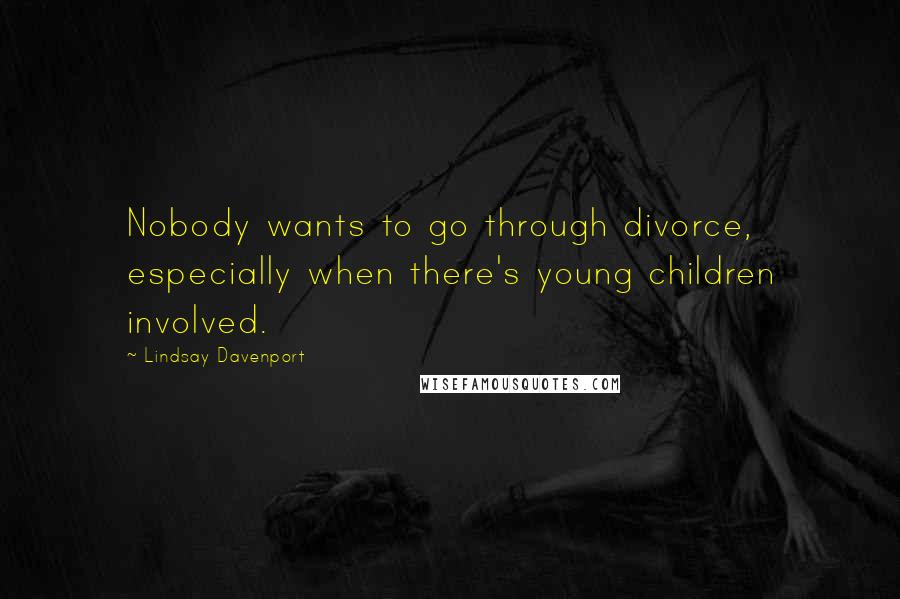 Lindsay Davenport Quotes: Nobody wants to go through divorce, especially when there's young children involved.