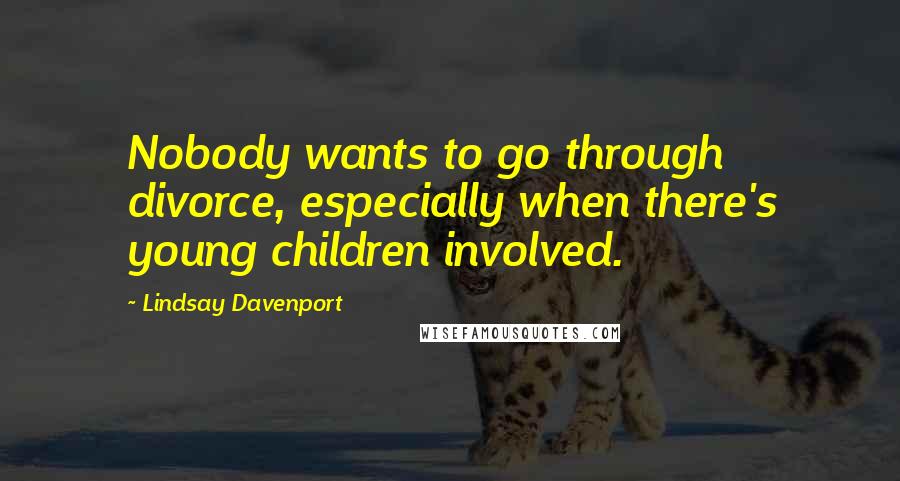 Lindsay Davenport Quotes: Nobody wants to go through divorce, especially when there's young children involved.