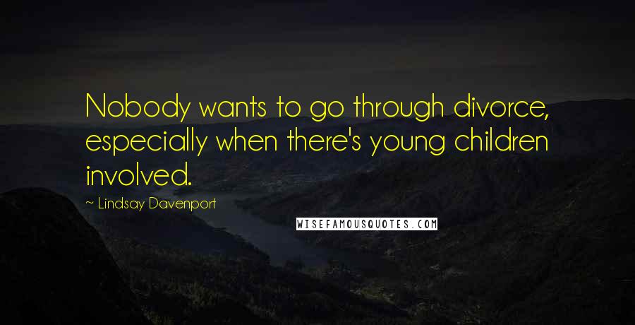 Lindsay Davenport Quotes: Nobody wants to go through divorce, especially when there's young children involved.