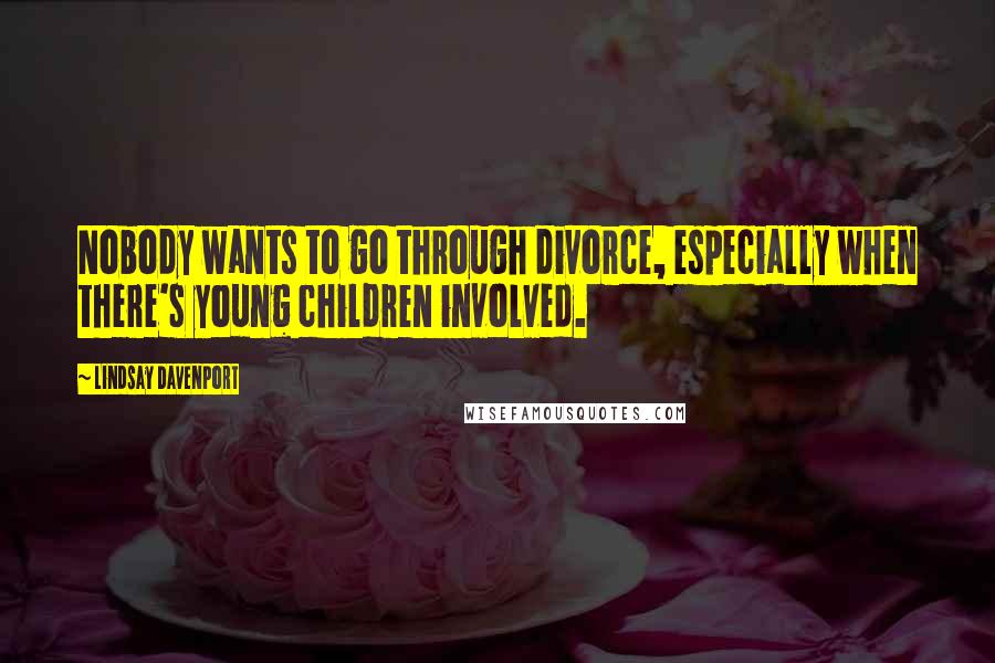 Lindsay Davenport Quotes: Nobody wants to go through divorce, especially when there's young children involved.