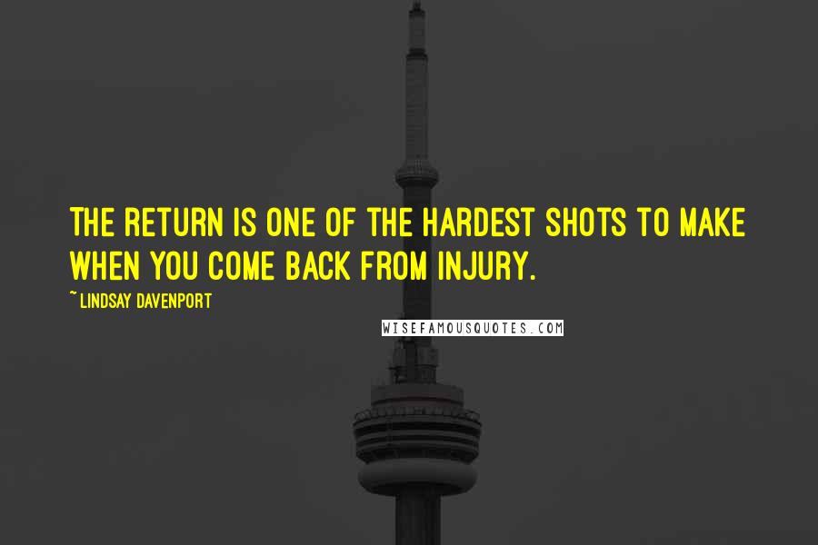 Lindsay Davenport Quotes: The return is one of the hardest shots to make when you come back from injury.