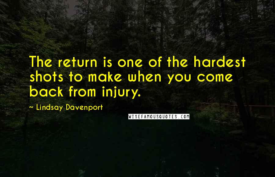 Lindsay Davenport Quotes: The return is one of the hardest shots to make when you come back from injury.