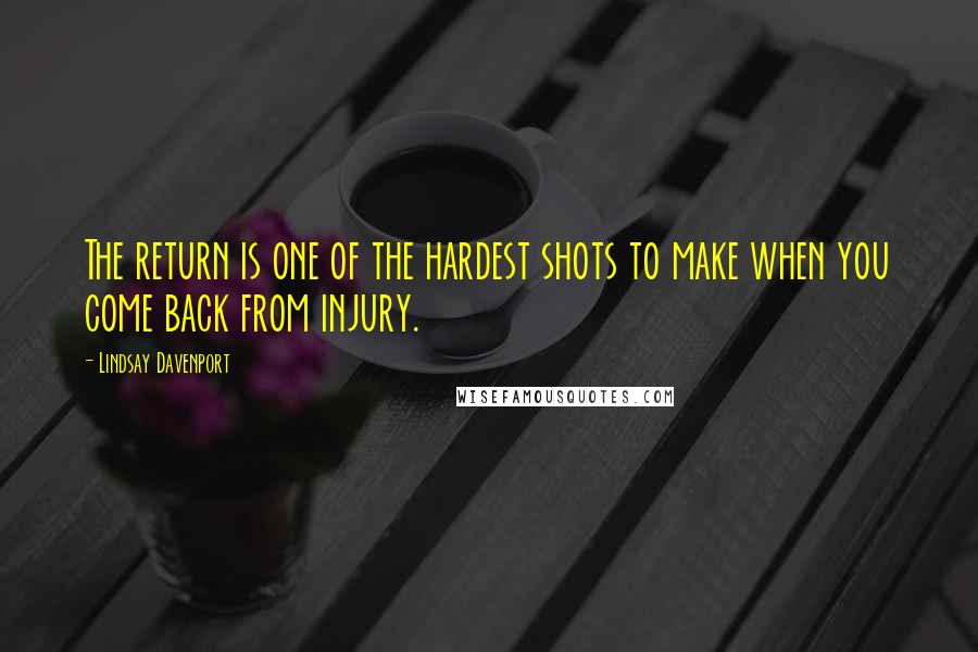 Lindsay Davenport Quotes: The return is one of the hardest shots to make when you come back from injury.