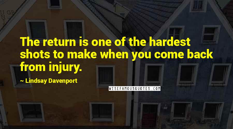 Lindsay Davenport Quotes: The return is one of the hardest shots to make when you come back from injury.