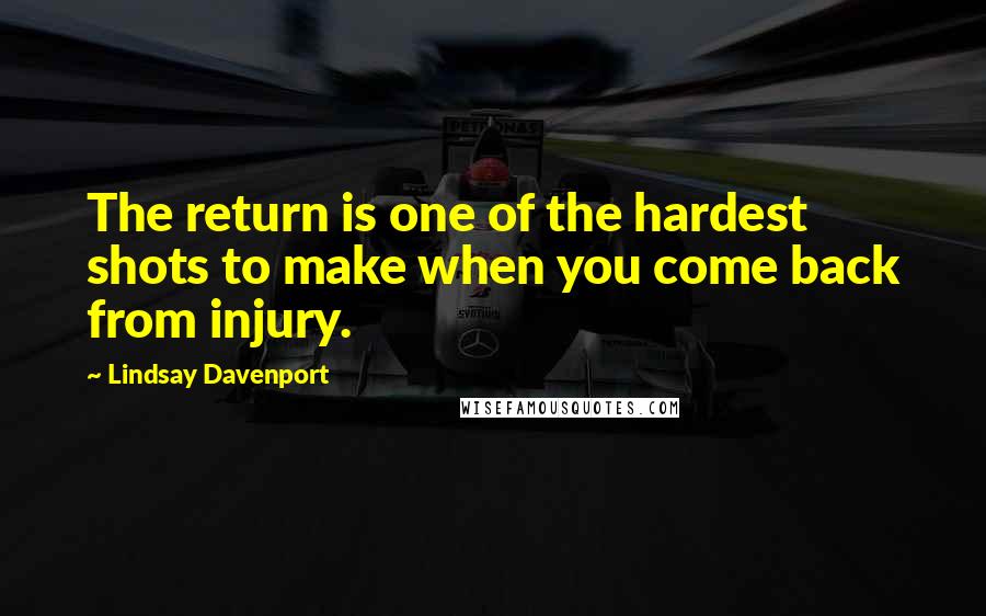 Lindsay Davenport Quotes: The return is one of the hardest shots to make when you come back from injury.