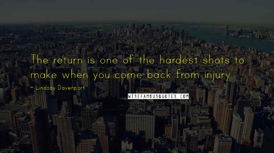 Lindsay Davenport Quotes: The return is one of the hardest shots to make when you come back from injury.