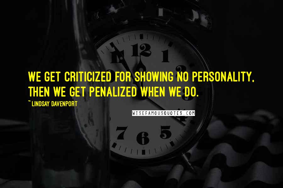 Lindsay Davenport Quotes: We get criticized for showing no personality, then we get penalized when we do.