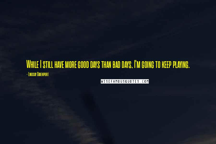 Lindsay Davenport Quotes: While I still have more good days than bad days, I'm going to keep playing.