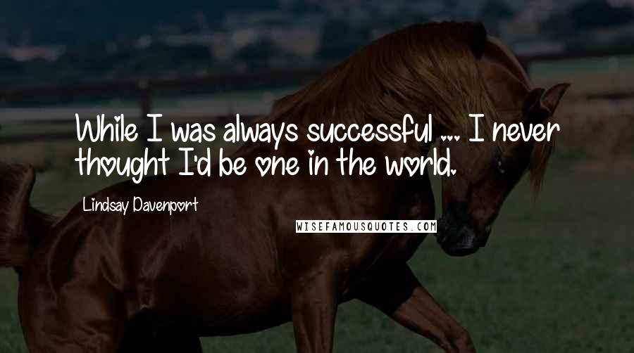 Lindsay Davenport Quotes: While I was always successful ... I never thought I'd be one in the world.
