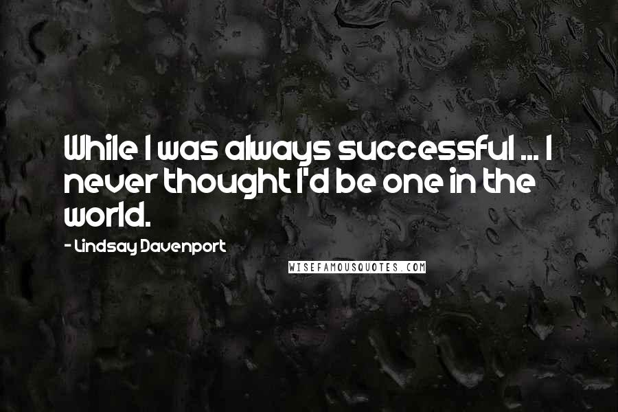 Lindsay Davenport Quotes: While I was always successful ... I never thought I'd be one in the world.