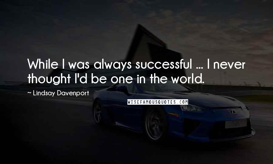 Lindsay Davenport Quotes: While I was always successful ... I never thought I'd be one in the world.