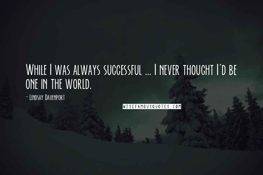 Lindsay Davenport Quotes: While I was always successful ... I never thought I'd be one in the world.