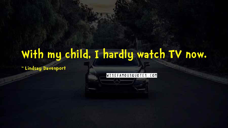 Lindsay Davenport Quotes: With my child, I hardly watch TV now.