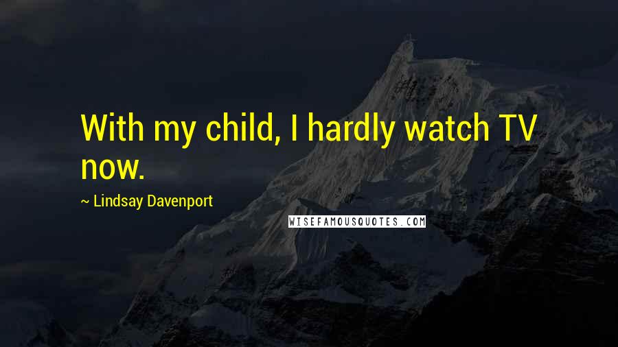 Lindsay Davenport Quotes: With my child, I hardly watch TV now.