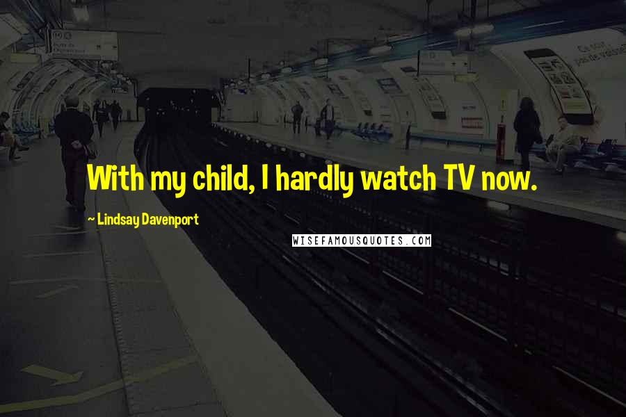 Lindsay Davenport Quotes: With my child, I hardly watch TV now.