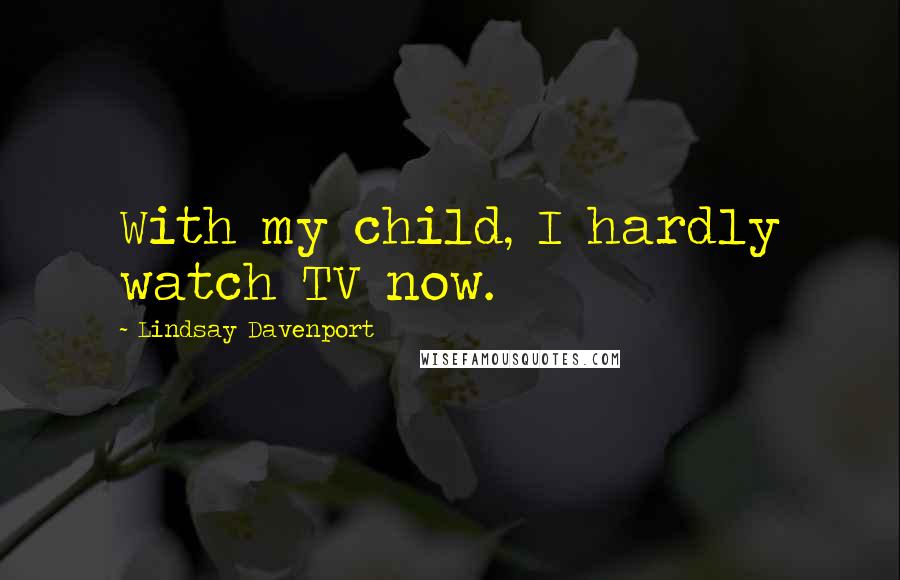 Lindsay Davenport Quotes: With my child, I hardly watch TV now.