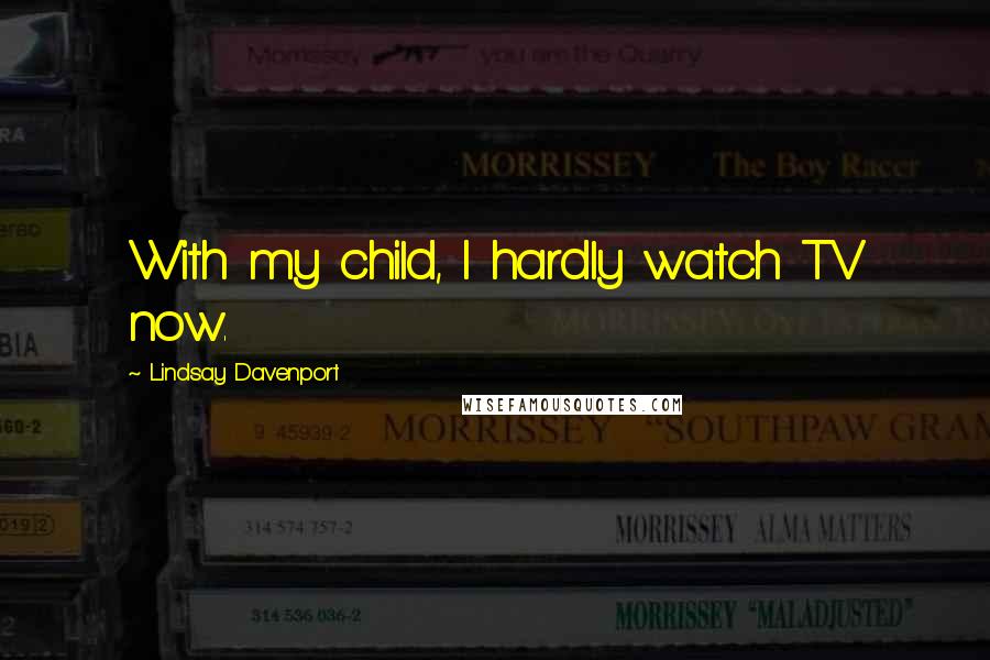 Lindsay Davenport Quotes: With my child, I hardly watch TV now.