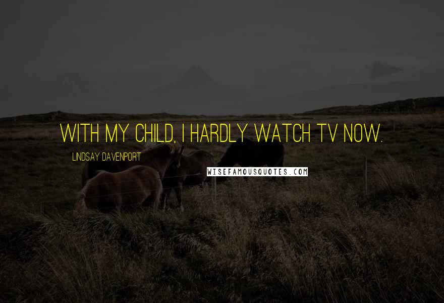 Lindsay Davenport Quotes: With my child, I hardly watch TV now.