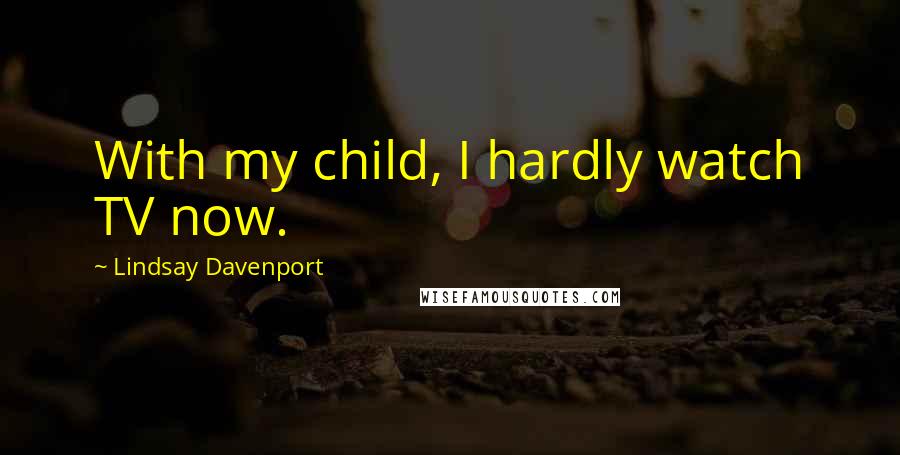 Lindsay Davenport Quotes: With my child, I hardly watch TV now.