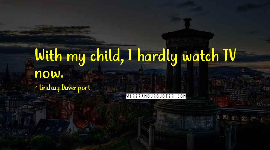 Lindsay Davenport Quotes: With my child, I hardly watch TV now.