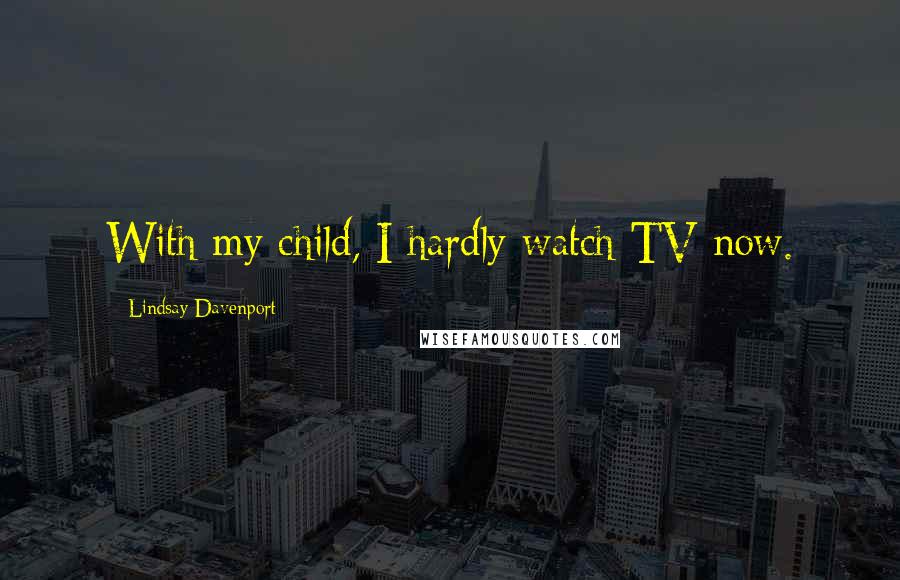Lindsay Davenport Quotes: With my child, I hardly watch TV now.