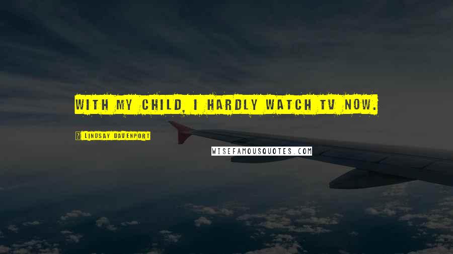 Lindsay Davenport Quotes: With my child, I hardly watch TV now.