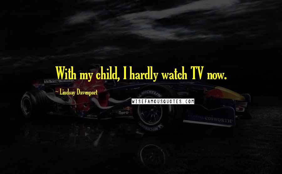 Lindsay Davenport Quotes: With my child, I hardly watch TV now.