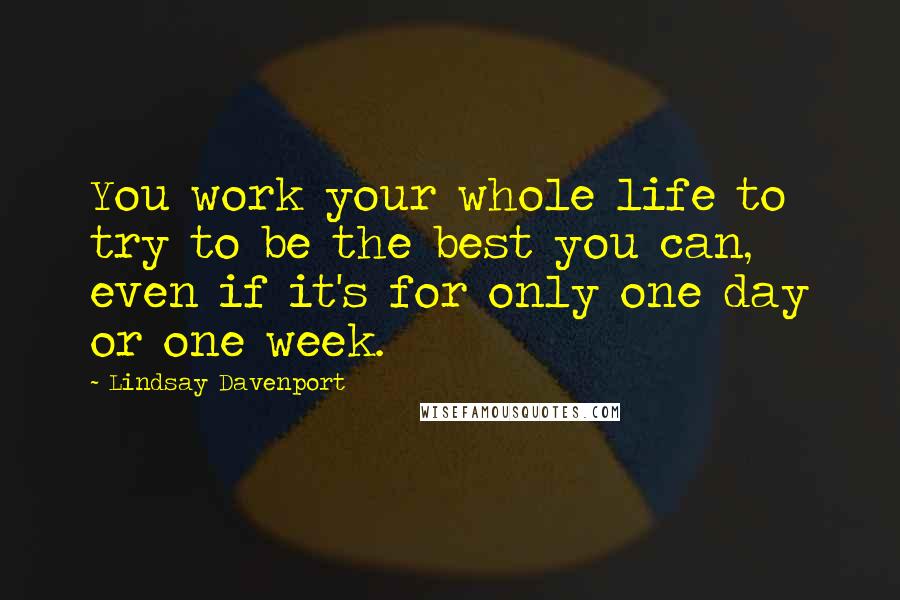 Lindsay Davenport Quotes: You work your whole life to try to be the best you can, even if it's for only one day or one week.