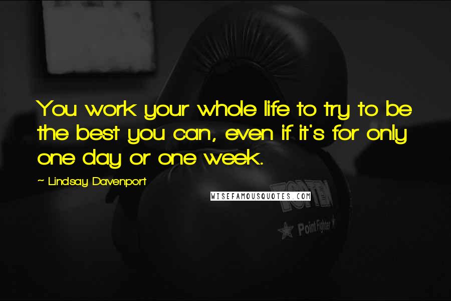 Lindsay Davenport Quotes: You work your whole life to try to be the best you can, even if it's for only one day or one week.