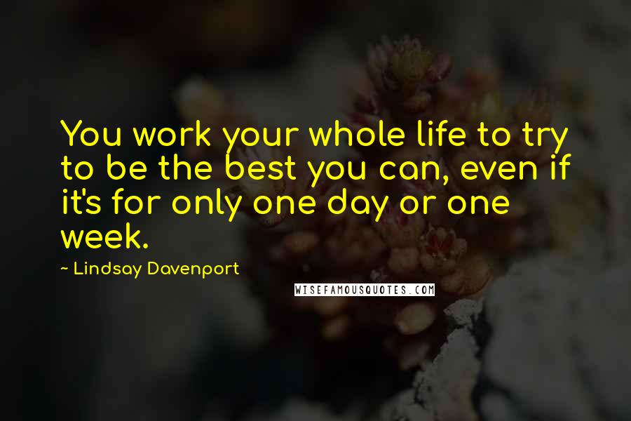 Lindsay Davenport Quotes: You work your whole life to try to be the best you can, even if it's for only one day or one week.