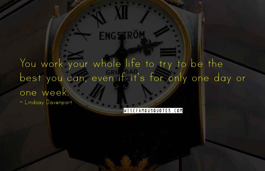 Lindsay Davenport Quotes: You work your whole life to try to be the best you can, even if it's for only one day or one week.