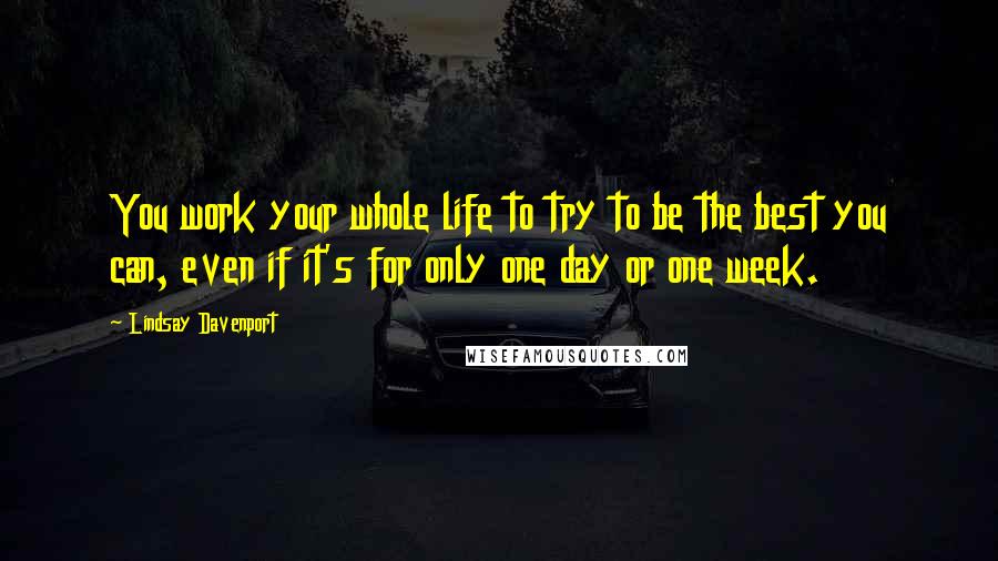 Lindsay Davenport Quotes: You work your whole life to try to be the best you can, even if it's for only one day or one week.