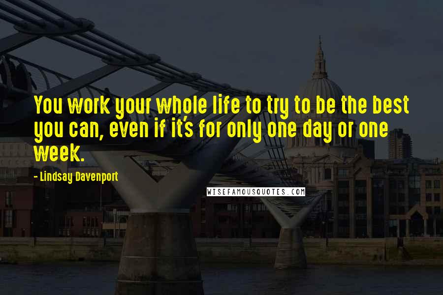 Lindsay Davenport Quotes: You work your whole life to try to be the best you can, even if it's for only one day or one week.