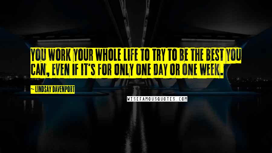 Lindsay Davenport Quotes: You work your whole life to try to be the best you can, even if it's for only one day or one week.