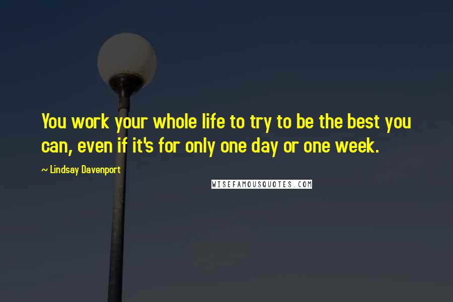 Lindsay Davenport Quotes: You work your whole life to try to be the best you can, even if it's for only one day or one week.