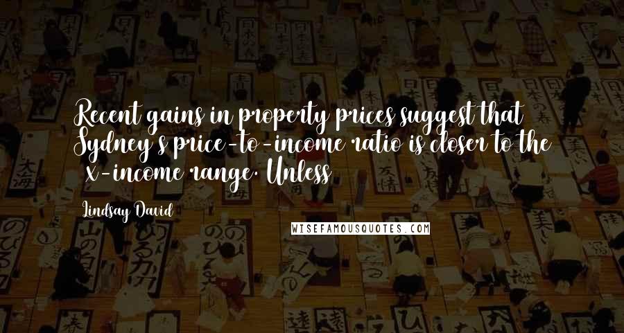 Lindsay David Quotes: Recent gains in property prices suggest that Sydney's price-to-income ratio is closer to the 10x-income range. Unless