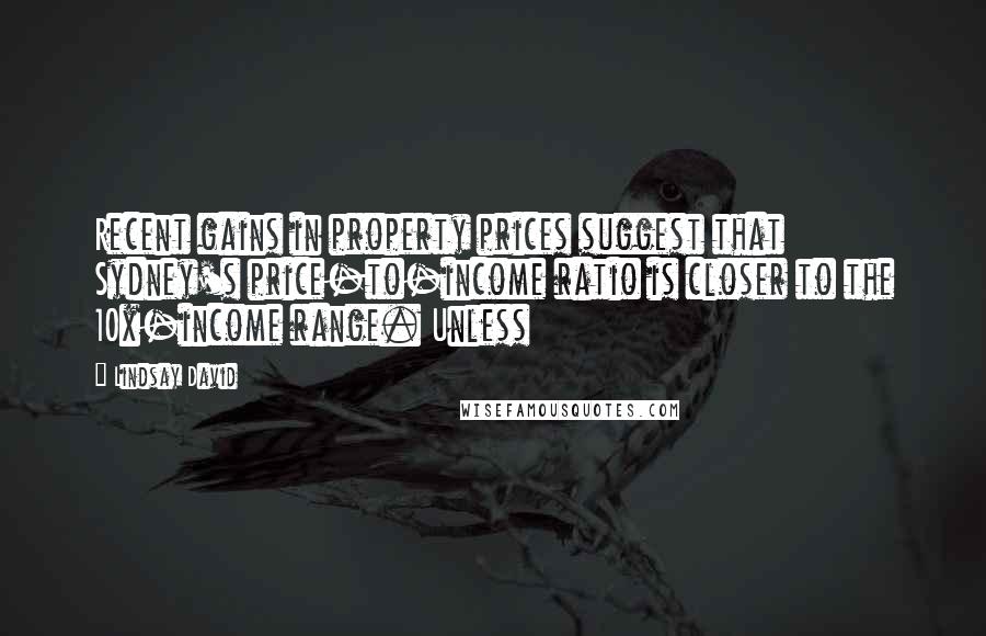 Lindsay David Quotes: Recent gains in property prices suggest that Sydney's price-to-income ratio is closer to the 10x-income range. Unless