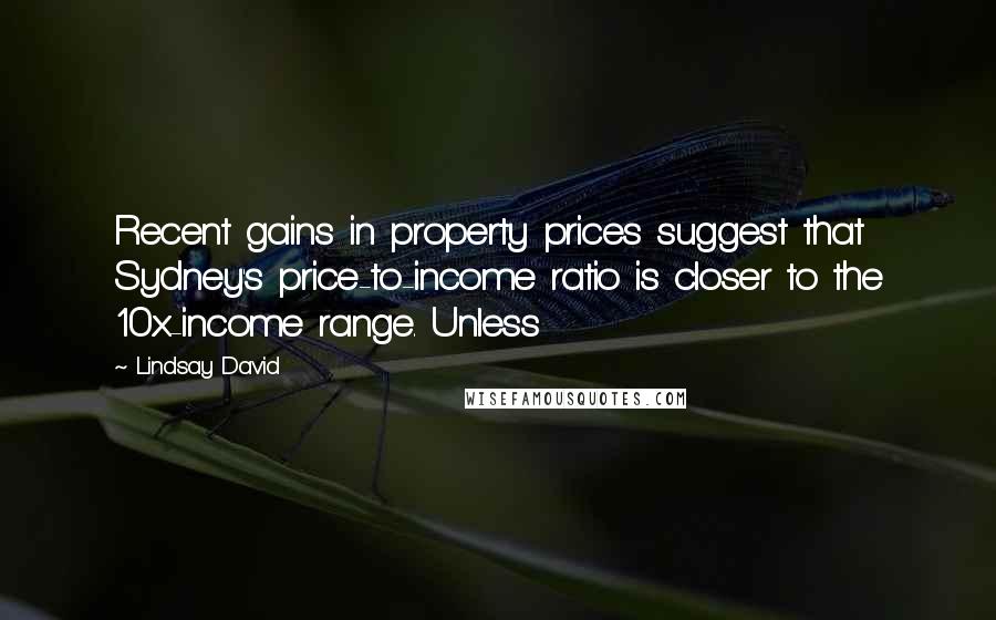 Lindsay David Quotes: Recent gains in property prices suggest that Sydney's price-to-income ratio is closer to the 10x-income range. Unless