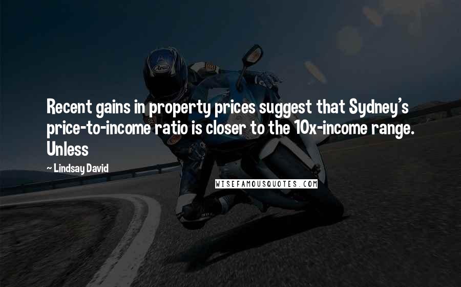 Lindsay David Quotes: Recent gains in property prices suggest that Sydney's price-to-income ratio is closer to the 10x-income range. Unless