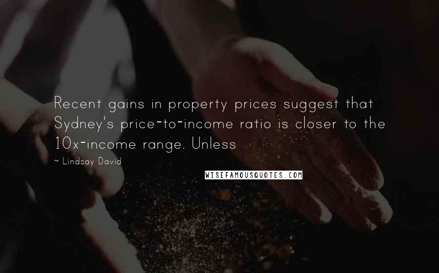 Lindsay David Quotes: Recent gains in property prices suggest that Sydney's price-to-income ratio is closer to the 10x-income range. Unless